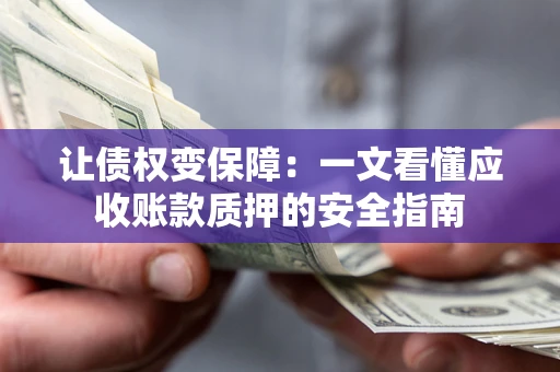 武汉让债权变保障：一文看懂应收账款质押的安全指南