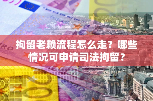 武汉拘留老赖流程怎么走?哪些情况可申请司法拘留? 武汉拘留老赖流程怎么走?哪些情况可申请司法拘留?