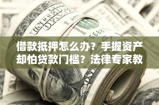 武汉借款抵押怎么办？手握资产却怕贷款门槛？法律专家教你办抵押不踩坑