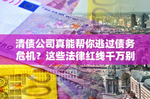 武汉清债公司真能帮你逃过债务危机？这些法律红线千万别踩