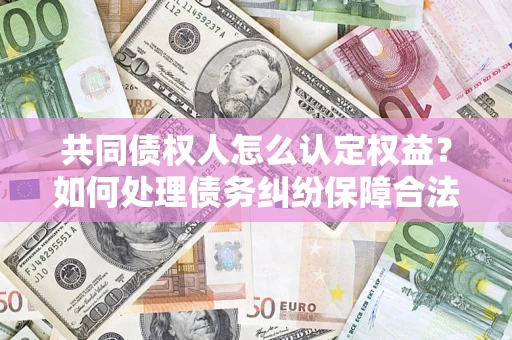 武汉共同债权人怎么认定权益？如何处理债务纠纷保障合法权益？
