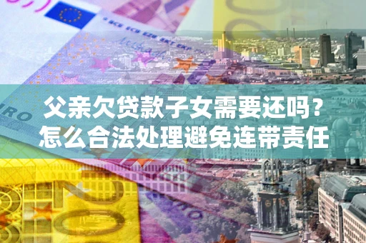 武汉父亲欠贷款子女需要还吗？怎么合法处理避免连带责任？