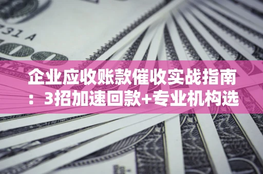 武汉企业应收账款催收实战指南：3招加速回款+专业机构选择避坑