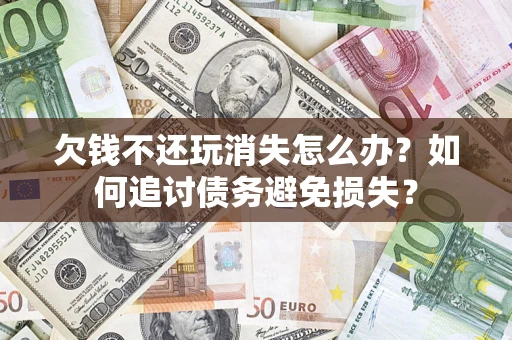 武汉欠钱不还玩消失怎么办？如何追讨债务避免损失？