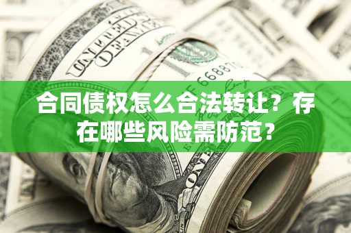 武汉合同债权怎么合法转让？存在哪些风险需防范？
