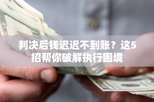 武汉判决后钱迟迟不到账？这5招帮你破解执行困境