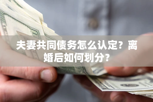 武汉夫妻共同债务怎么认定？离婚后如何划分？