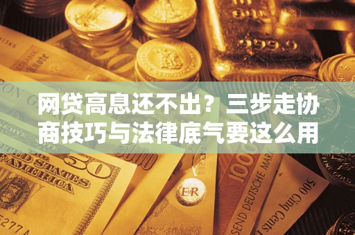武汉网贷高息还不出？三步走协商技巧与法律底气要这么用