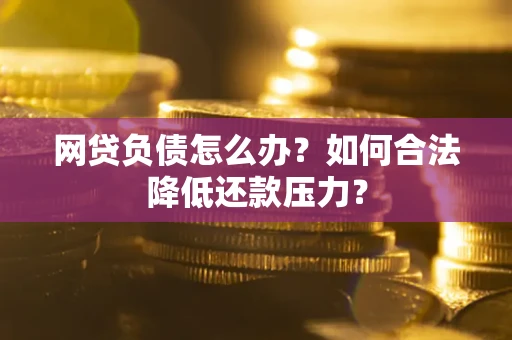 武汉网贷负债怎么办？如何合法降低还款压力？