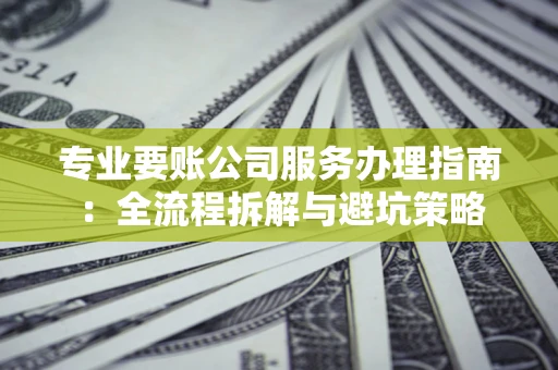 武汉专业要账公司服务办理指南：全流程拆解与避坑策略
