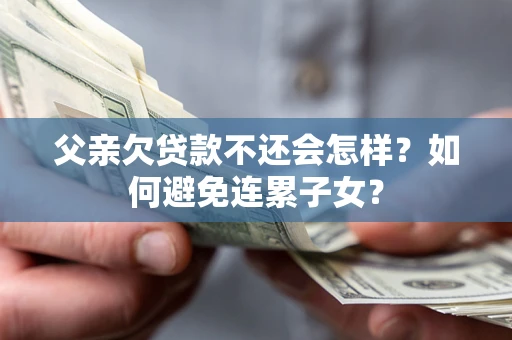 武汉父亲欠贷款不还会怎样？如何避免连累子女？