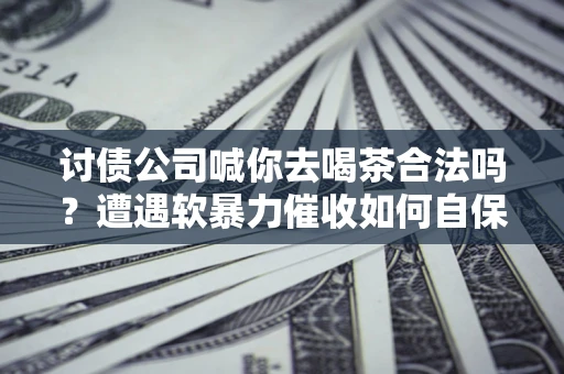 武汉讨债公司喊你去喝茶合法吗？遭遇软暴力催收如何自保？