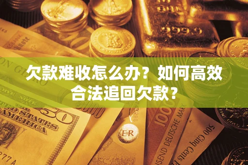 武汉欠款难收怎么办？如何高效合法追回欠款？