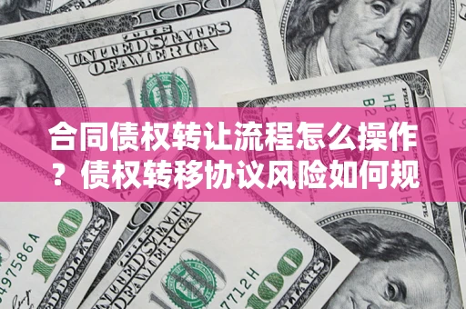 武汉合同债权转让流程怎么操作？债权转移协议风险如何规避？
