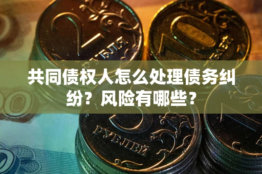武汉共同债权人怎么处理债务纠纷？风险有哪些？