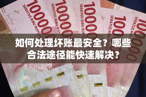武汉如何处理坏账最安全？哪些合法途径能快速解决？