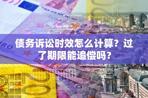 武汉债务诉讼时效怎么计算？过了期限能追偿吗？