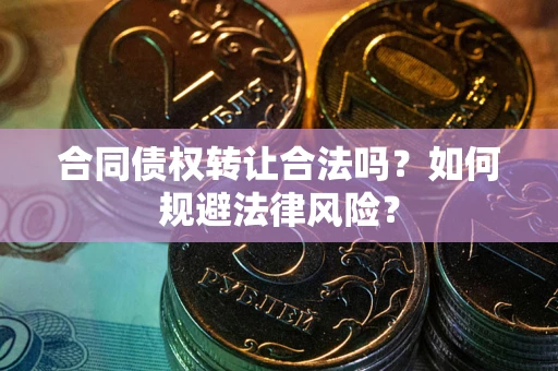 武汉合同债权转让合法吗？如何规避法律风险？