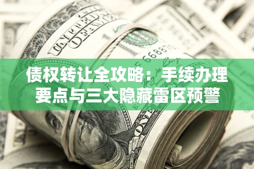 武汉债权转让全攻略：手续办理要点与三大隐藏雷区预警