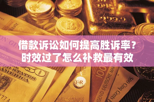 武汉借款诉讼如何提高胜诉率？时效过了怎么补救最有效