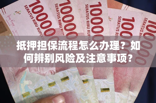 武汉抵押担保流程怎么办理？如何辨别风险及注意事项？