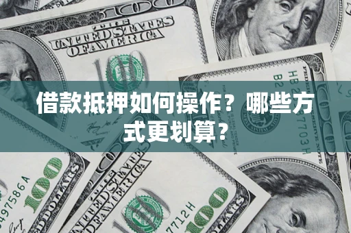 武汉借款抵押如何操作？哪些方式更划算？