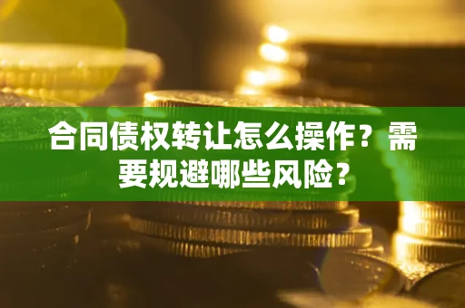武汉合同债权转让怎么操作？需要规避哪些风险？