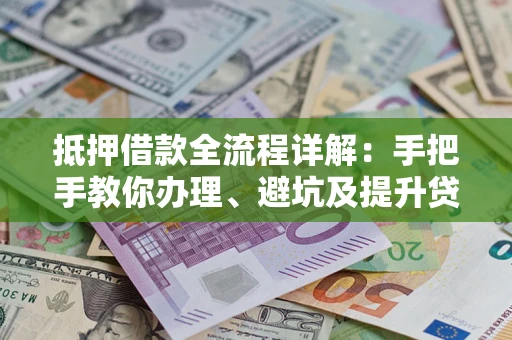 武汉抵押借款全流程详解：手把手教你办理、避坑及提升贷款额度
