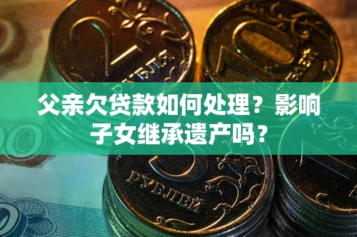 武汉父亲欠贷款如何处理？影响子女继承遗产吗？