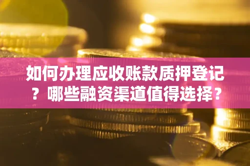 武汉如何办理应收账款质押登记？哪些融资渠道值得选择？