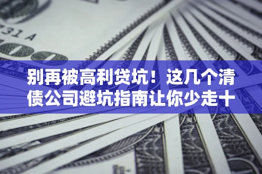 武汉别再被高利贷坑！这几个清债公司避坑指南让你少走十年弯路