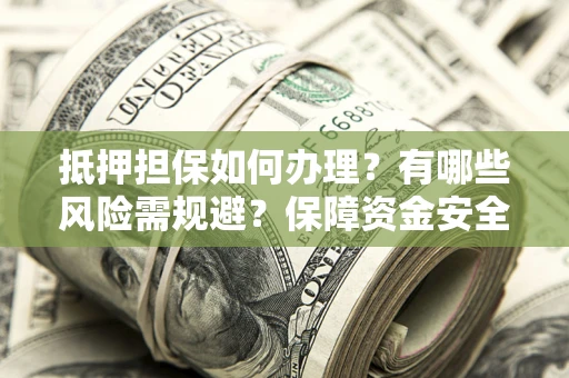武汉抵押担保如何办理？有哪些风险需规避？保障资金安全