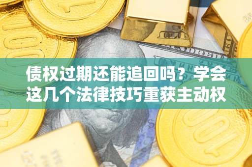 武汉债权过期还能追回吗？学会这几个法律技巧重获主动权