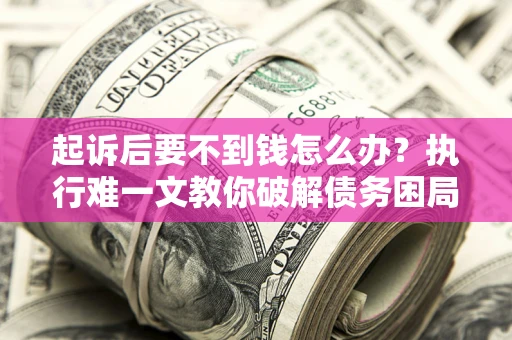 武汉起诉后要不到钱怎么办？执行难一文教你破解债务困局