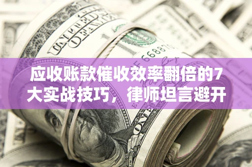 武汉应收账款催收效率翻倍的7大实战技巧，律师坦言避开这些法律雷区最关键