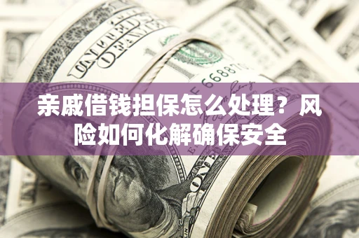 武汉亲戚借钱担保怎么处理？风险如何化解确保安全