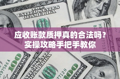 武汉应收账款质押真的合法吗？实操攻略手把手教你