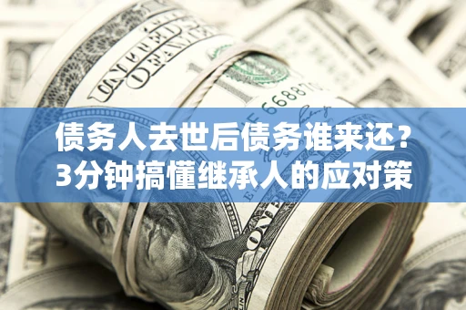 武汉债务人去世后债务谁来还？3分钟搞懂继承人的应对策略