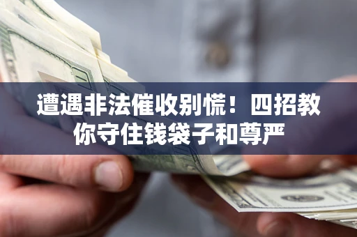 武汉遭遇非法催收别慌！四招教你守住钱袋子和尊严