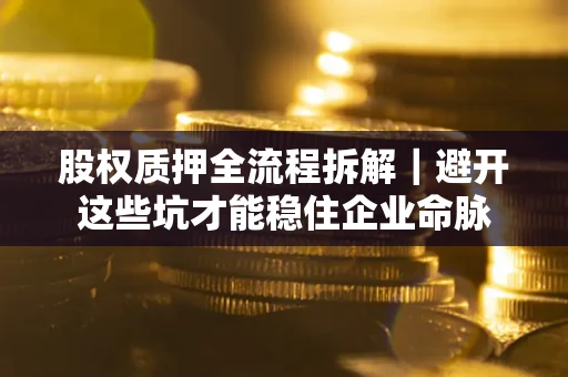 武汉股权质押全流程拆解｜避开这些坑才能稳住企业命脉
