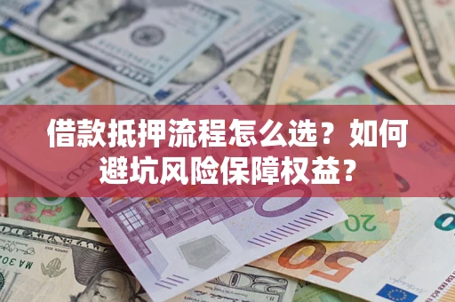 武汉借款抵押流程怎么选？如何避坑风险保障权益？