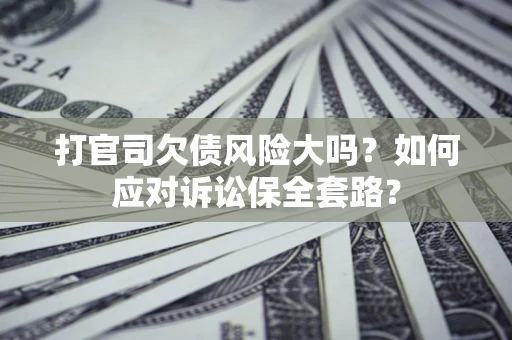 武汉打官司欠债风险大吗？如何应对诉讼保全套路？