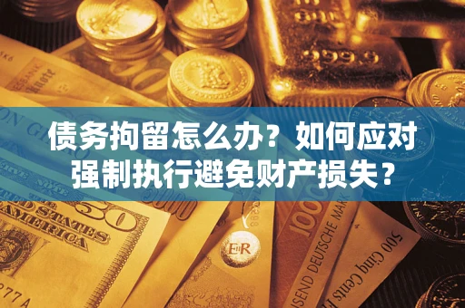 武汉债务拘留怎么办？如何应对强制执行避免财产损失？