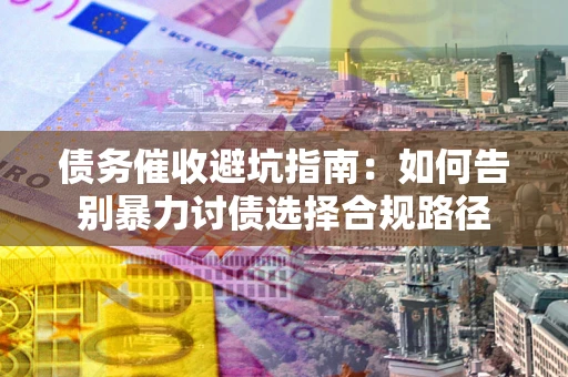 武汉债务催收避坑指南：如何告别暴力讨债选择合规路径