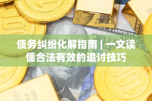 武汉债务纠纷化解指南 | 一文读懂合法有效的追讨技巧