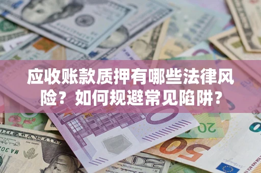 武汉应收账款质押有哪些法律风险？如何规避常见陷阱？