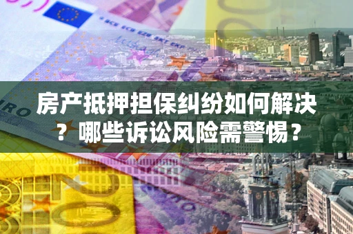 武汉房产抵押担保纠纷如何解决？哪些诉讼风险需警惕？
