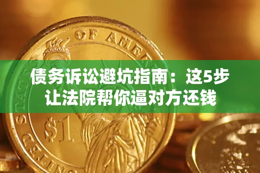 武汉债务诉讼避坑指南：这5步让法院帮你逼对方还钱