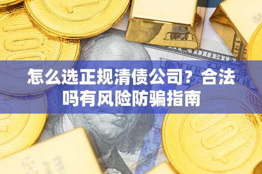 武汉怎么选正规清债公司？合法吗有风险防骗指南