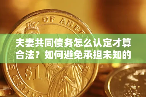 武汉夫妻共同债务怎么认定才算合法？如何避免承担未知的债务风险？